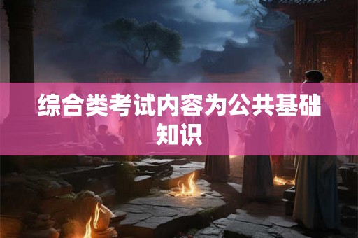 综合类考试内容为公共基础知识 综合类考试内容为公共基础知识