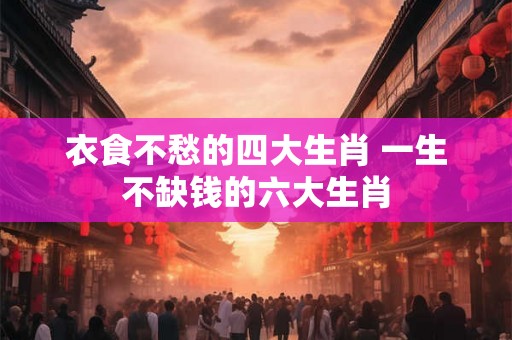 衣食不愁的四大生肖 一生不缺钱的六大生肖 衣食不愁的四大生肖 一生不缺钱的六大生肖