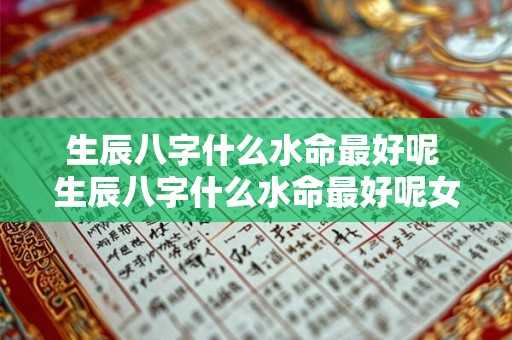 生辰八字什么水命最好呢 生辰八字什么水命最好呢女孩 生辰八字什么水命最好呢 生辰八字什么水命最好呢女孩