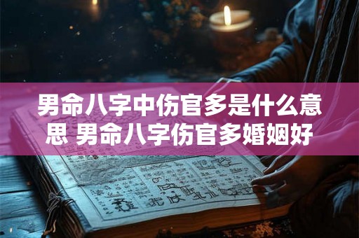 男命八字中伤官多是什么意思 男命八字伤官多婚姻好不好 男命八字中伤官多是什么意思 男命八字伤官多婚姻好不好