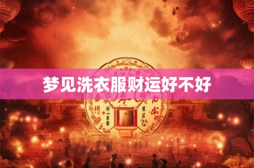 梦见洗衣服财运好不好 梦见洗衣服财运好不好