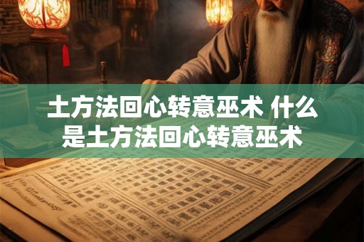 土方法回心转意巫术 什么是土方法回心转意巫术 土方法回心转意巫术 什么是土方法回心转意巫术