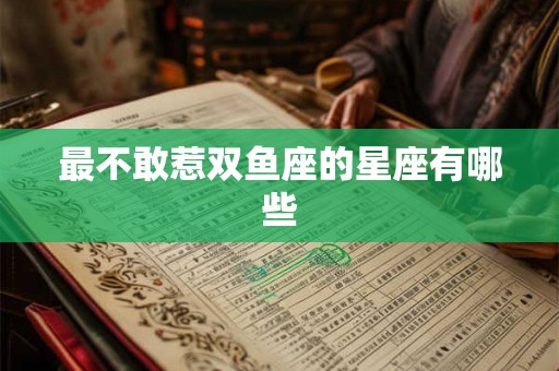 最不敢惹双鱼座的星座有哪些 最不敢惹双鱼座的星座有哪些
