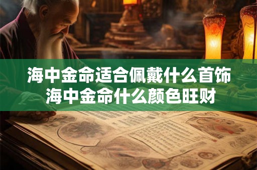 海中金命适合佩戴什么首饰 海中金命什么颜色旺财 海中金命适合佩戴什么首饰 海中金命什么颜色旺财