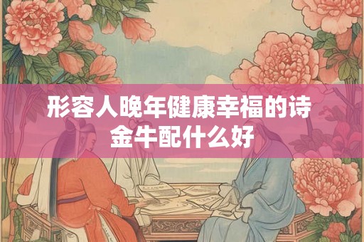 形容人晚年健康幸福的诗 金牛配什么好 形容人晚年健康幸福的诗 金牛配什么好