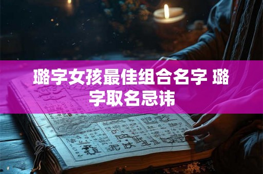 璐字女孩最佳组合名字 璐字取名忌讳 璐字女孩最佳组合名字 璐字取名忌讳