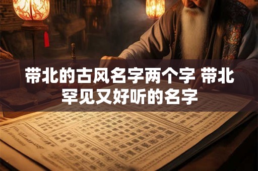 带北的古风名字两个字 带北罕见又好听的名字 带北的古风名字两个字 带北罕见又好听的名字