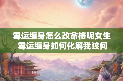 霉运缠身怎么改命格呢女生 霉运缠身如何化解我该何去何从 霉运缠身怎么改命格呢女生 霉运缠身如何化解我该何去何从