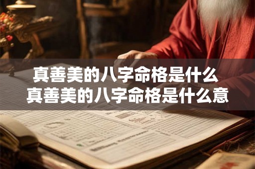 真善美的八字命格是什么 真善美的八字命格是什么意思 真善美的八字命格是什么 真善美的八字命格是什么意思