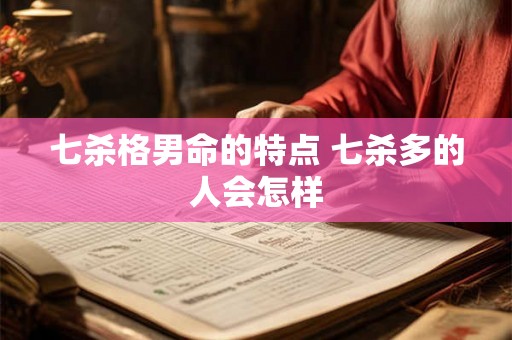 七杀格男命的特点 七杀多的人会怎样 七杀格男命的特点 七杀多的人会怎样