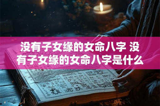 没有子女缘的女命八字 没有子女缘的女命八字是什么 没有子女缘的女命八字 没有子女缘的女命八字是什么