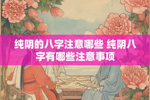 纯阴的八字注意哪些 纯阴八字有哪些注意事项 纯阴的八字注意哪些 纯阴八字有哪些注意事项