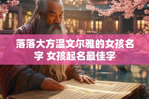 落落大方温文尔雅的女孩名字 女孩起名最佳字 落落大方温文尔雅的女孩名字 女孩起名最佳字