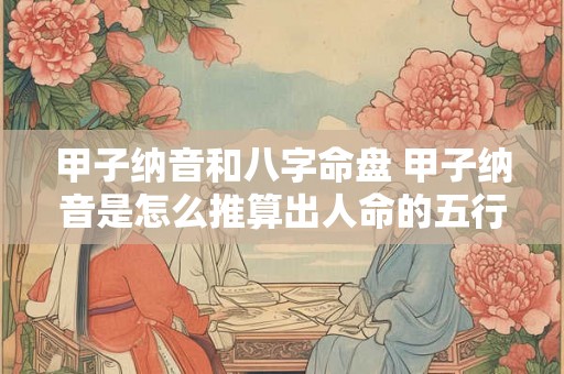 甲子纳音和八字命盘 甲子纳音是怎么推算出人命的五行属性
