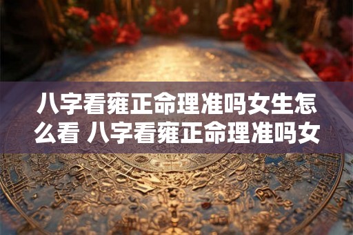 八字看雍正命理准吗女生怎么看 八字看雍正命理准吗女生婚姻 八字看雍正命理准吗女生怎么看 八字看雍正命理准吗女生婚姻