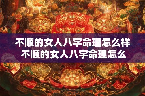 不顺的女人八字命理怎么样 不顺的女人八字命理怎么样呢 不顺的女人八字命理怎么样 不顺的女人八字命理怎么样呢