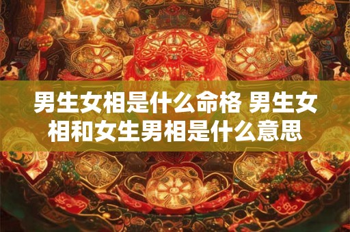 男生女相是什么命格 男生女相和女生男相是什么意思 男生女相是什么命格 男生女相和女生男相是什么意思