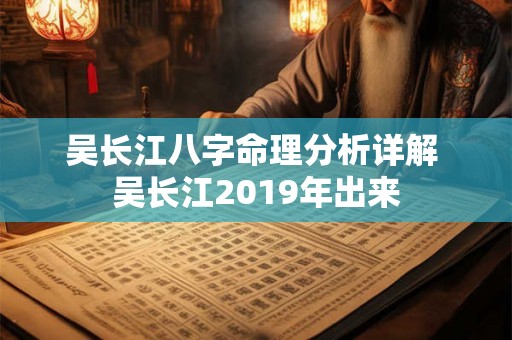 吴长江八字命理分析详解 吴长江2019年出来 吴长江八字命理分析详解 吴长江2019年出来