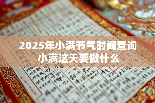 2025年小满节气时间查询 小满这天要做什么 2025年小满节气时间查询 小满这天要做什么