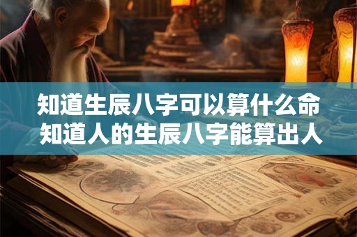 知道生辰八字可以算什么命 知道人的生辰八字能算出人的命运吗 知道生辰八字可以算什么命 知道人的生辰八字能算出人的命运吗