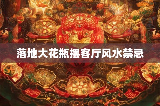 落地大花瓶摆客厅风水禁忌 落地大花瓶摆客厅风水禁忌