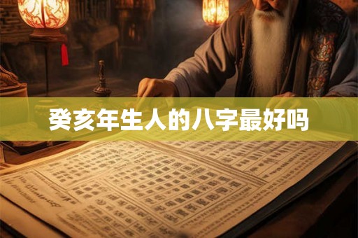 癸亥年生人的八字最好吗 癸亥年生人的八字最好吗