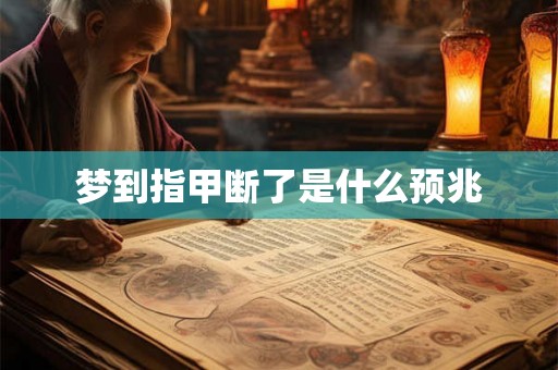 梦到指甲断了是什么预兆 梦到指甲断了是什么预兆