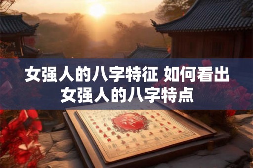 女强人的八字特征 如何看出女强人的八字特点 女强人的八字特征 如何看出女强人的八字特点