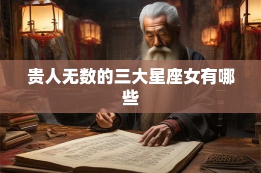 贵人无数的三大星座女有哪些 贵人无数的三大星座女有哪些