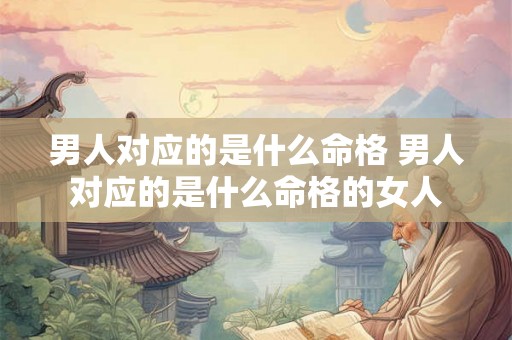 男人对应的是什么命格 男人对应的是什么命格的女人 男人对应的是什么命格 男人对应的是什么命格的女人