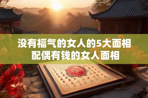 没有福气的女人的5大面相 配偶有钱的女人面相 没有福气的女人的5大面相 配偶有钱的女人面相