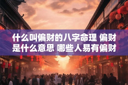 什么叫偏财的八字命理 偏财是什么意思 哪些人易有偏财 什么叫偏财的八字命理 偏财是什么意思 哪些人易有偏财