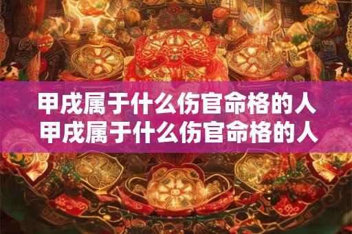甲戌属于什么伤官命格的人 甲戌属于什么伤官命格的人呢 甲戌属于什么伤官命格的人 甲戌属于什么伤官命格的人呢