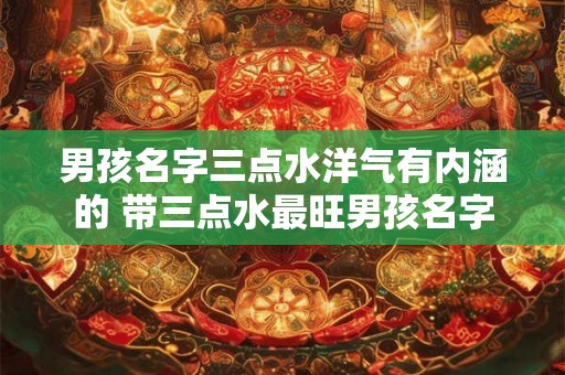 男孩名字三点水洋气有内涵的 带三点水最旺男孩名字