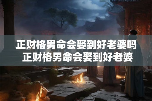 正财格男命会娶到好老婆吗 正财格男命会娶到好老婆吗为什么 正财格男命会娶到好老婆吗 正财格男命会娶到好老婆吗为什么