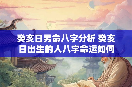 癸亥日男命八字分析 癸亥日出生的人八字命运如何 癸亥日男命八字分析 癸亥日出生的人八字命运如何