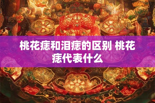 桃花痣和泪痣的区别 桃花痣代表什么