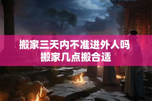 搬家三天内不准进外人吗 搬家几点搬合适 搬家三天内不准进外人吗 搬家几点搬合适