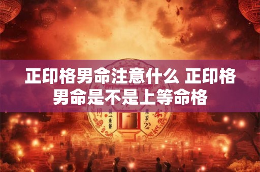 正印格男命注意什么 正印格男命是不是上等命格 正印格男命注意什么 正印格男命是不是上等命格