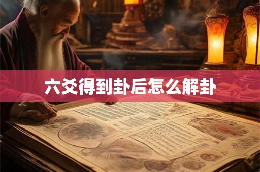 六爻得到卦后怎么解卦 六爻得到卦后怎么解卦