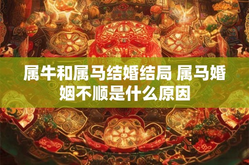 属牛和属马结婚结局 属马婚姻不顺是什么原因 属牛和属马结婚结局 属马婚姻不顺是什么原因