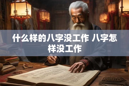 什么样的八字没工作 八字怎样没工作 什么样的八字没工作 八字怎样没工作