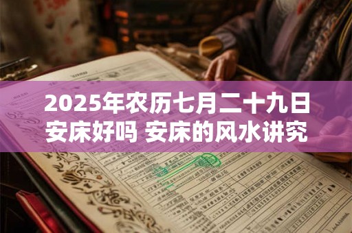 2025年农历七月二十九日安床好吗 安床的风水讲究 2025年农历七月二十九日安床好吗 安床的风水讲究
