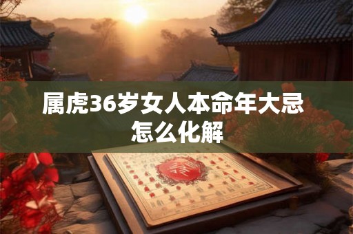 属虎36岁女人本命年大忌 怎么化解