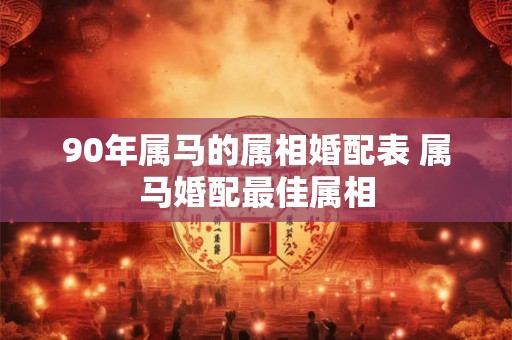 90年属马的属相婚配表 属马婚配最佳属相 90年属马的属相婚配表 属马婚配最佳属相