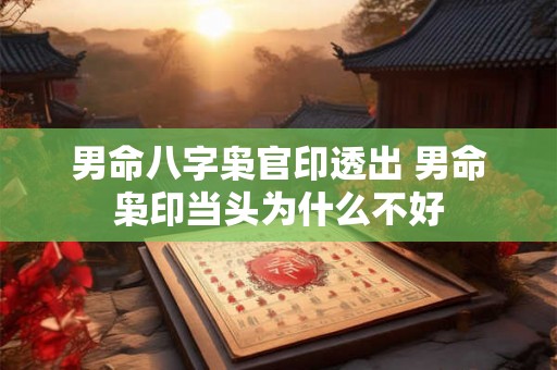 男命八字枭官印透出 男命枭印当头为什么不好 男命八字枭官印透出 男命枭印当头为什么不好