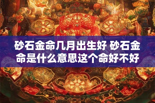 砂石金命几月出生好 砂石金命是什么意思这个命好不好 