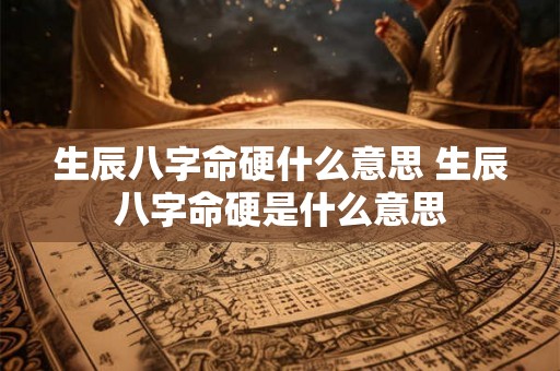 生辰八字命硬什么意思 生辰八字命硬是什么意思