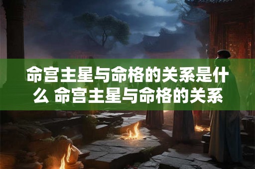 命宫主星与命格的关系是什么 命宫主星与命格的关系是什么意思 命宫主星与命格的关系是什么 命宫主星与命格的关系是什么意思