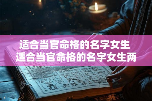 适合当官命格的名字女生 适合当官命格的名字女生两个字 适合当官命格的名字女生 适合当官命格的名字女生两个字